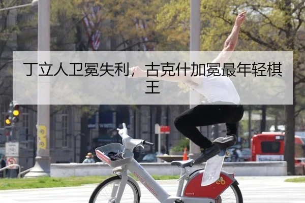 丁立人卫冕失利，古克什加冕最年轻棋王