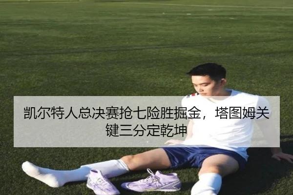凯尔特人总决赛抢七险胜掘金，塔图姆关键三分定乾坤