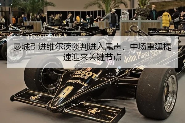 曼城引进维尔茨谈判进入尾声，中场重建提速迎来关键节点