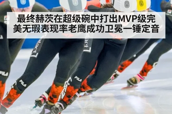 最终赫茨在超级碗中打出MVP级完美无瑕表现率老鹰成功卫冕一锤定音