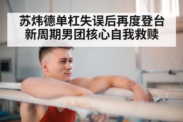苏炜德单杠失误后再度登台 新周期男团核心自我救赎