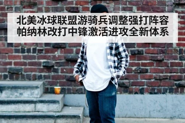 北美冰球联盟游骑兵调整强打阵容帕纳林改打中锋激活进攻全新体系