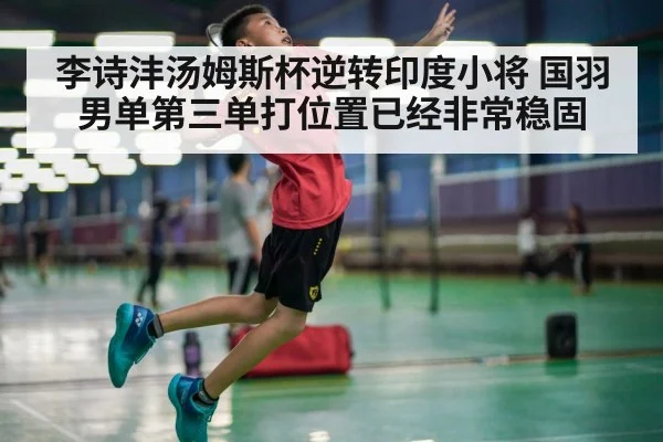李诗沣汤姆斯杯逆转印度小将 国羽男单第三单打位置已经非常稳固