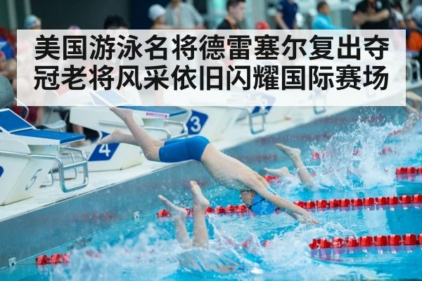 美国游泳名将德雷塞尔复出夺冠老将风采依旧闪耀国际赛场