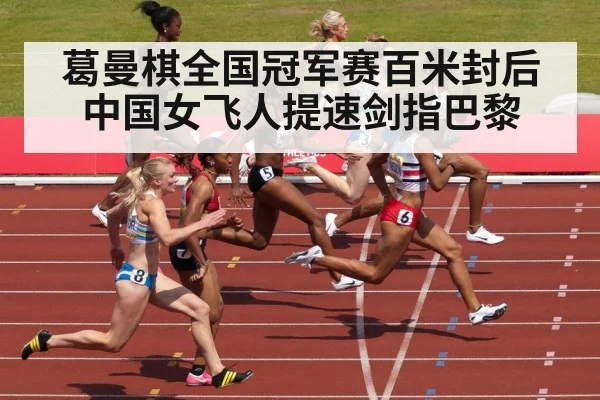 葛曼棋全国冠军赛百米封后 中国女飞人提速剑指巴黎