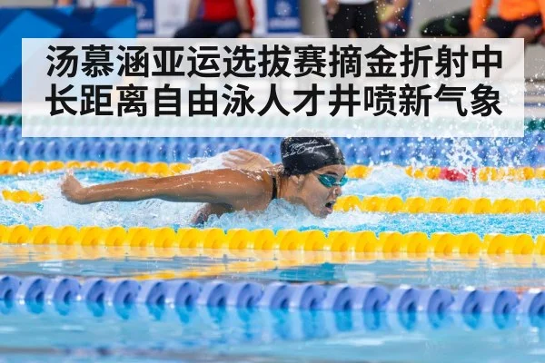 汤慕涵亚运选拔赛摘金折射中长距离自由泳人才井喷新气象