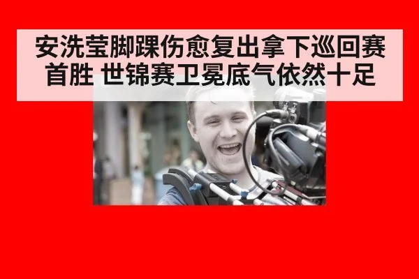 安洗莹脚踝伤愈复出拿下巡回赛首胜 世锦赛卫冕底气依然十足
