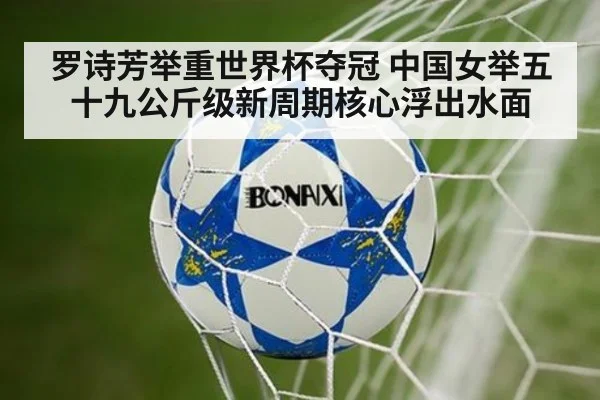 罗诗芳举重世界杯夺冠 中国女举五十九公斤级新周期核心浮出水面