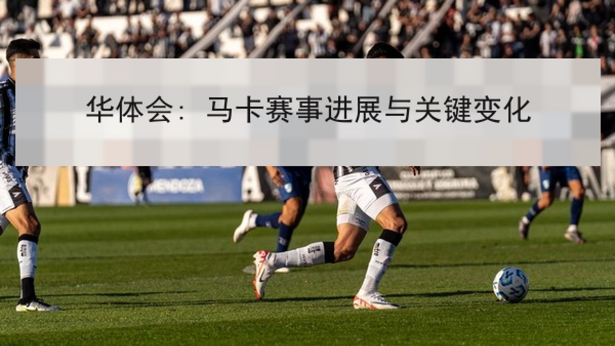 华体会: 马卡赛事进展与关键变化 华体会: 马卡赛事进展与关键变化